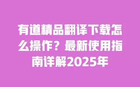有道精品翻译下载怎么操作?最新使用指南详解2025年 一