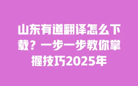 山东有道翻译怎么下载？一步一步教你掌握技巧2025年 一