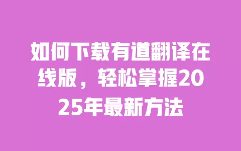 如何下载有道翻译在线版,轻松掌握2025年最新方法 一