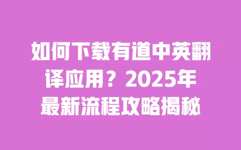如何下载有道中英翻译应用?2025年最新流程攻略揭秘 一