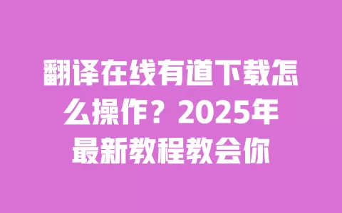 翻译在线有道下载怎么操作?2025年最新教程教会你 一