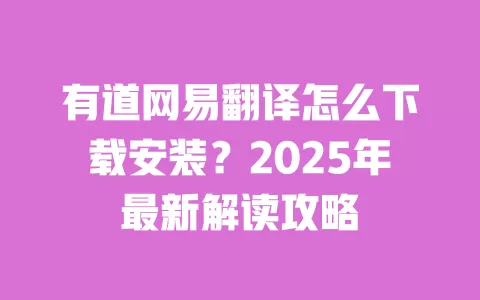 有道网易翻译怎么下载安装?2025年最新解读攻略 一