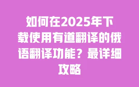 如何在2025年下载使用有道翻译的俄语翻译功能?最详细攻略 一