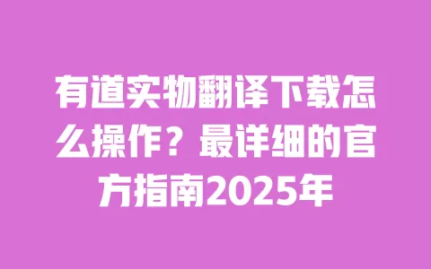 有道实物翻译下载怎么操作?最详细的官方指南2025年 一