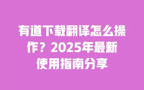 有道下载翻译怎么操作？2025年最新使用指南分享 一