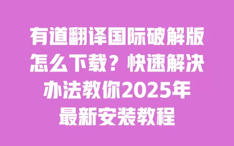 有道翻译国际破解版怎么下载？快速解决办法教你2025年最新安装教程 一