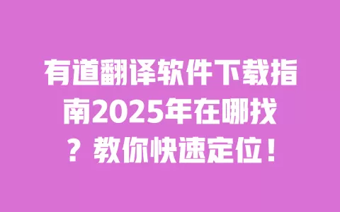 有道翻译软件下载指南2025年在哪找？教你快速定位！ 一