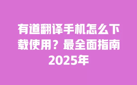 有道翻译手机怎么下载使用?最全面指南2025年 一