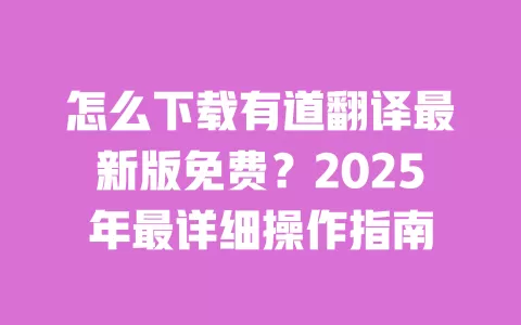 怎么下载有道翻译最新版免费?2025年最详细操作指南 一