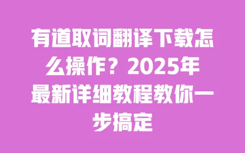 有道取词翻译下载怎么操作?2025年最新详细教程教你一步搞定 一
