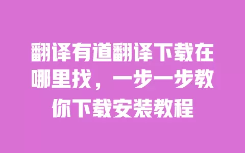 翻译有道翻译下载在哪里找,一步一步教你下载安装教程 一