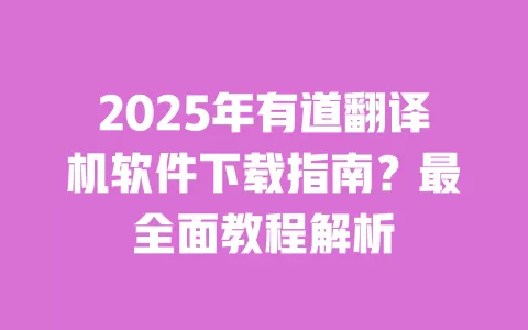 2025年有道翻译机软件下载指南?最全面教程解析 一