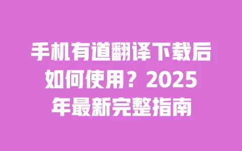 手机有道翻译下载后如何使用？2025年最新完整指南 一