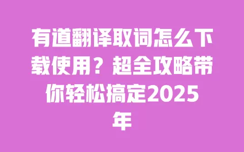 有道翻译取词怎么下载使用?超全攻略带你轻松搞定2025年 一