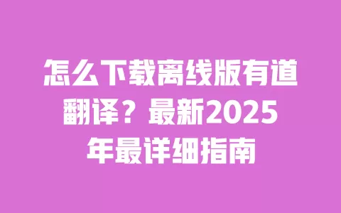 怎么下载离线版有道翻译?最新2025年最详细指南 一