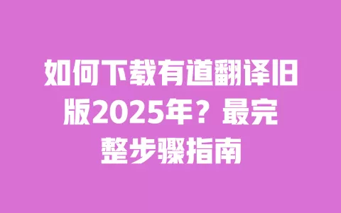 如何下载有道翻译旧版2025年?最完整步骤指南 一