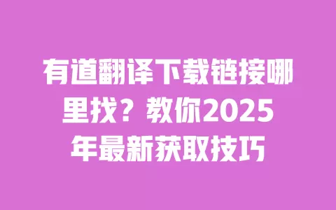 有道翻译下载链接哪里找?教你2025年最新获取技巧 一