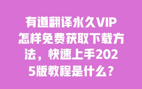 有道翻译永久VIP怎样免费获取下载方法，快速上手2025版教程是什么？ 一