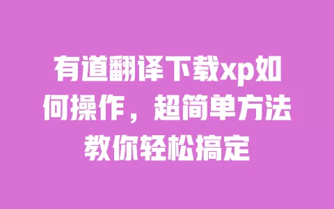 有道翻译下载xp如何操作,超简单方法教你轻松搞定 一