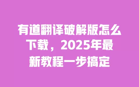 有道翻译破解版怎么下载，2025年最新教程一步搞定 一
