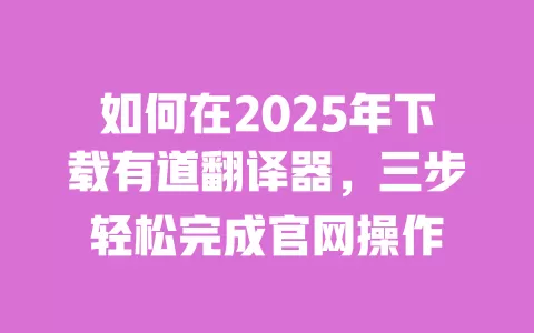 如何在2025年下载有道翻译器，三步轻松完成官网操作 一