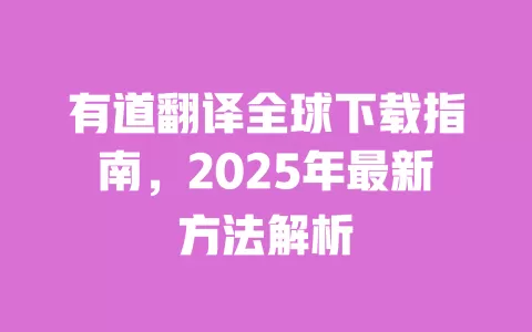 有道翻译全球下载指南，2025年最新方法解析 一
