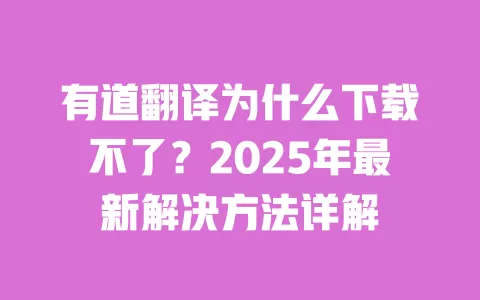 有道翻译为什么下载不了？2025年最新解决方法详解 一