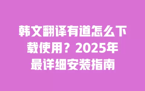 韩文翻译有道怎么下载使用？2025年最详细安装指南 一
