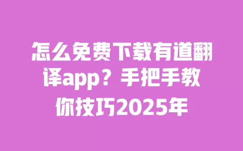 怎么免费下载有道翻译app？手把手教你技巧2025年 一