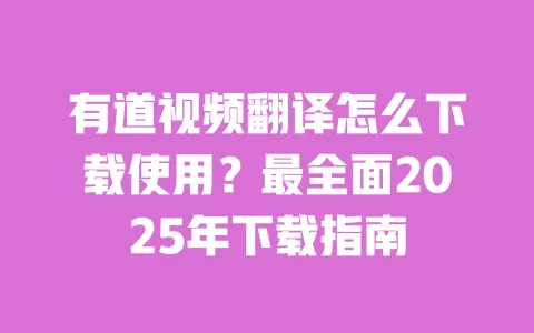 有道视频翻译怎么下载使用?最全面2025年下载指南 一