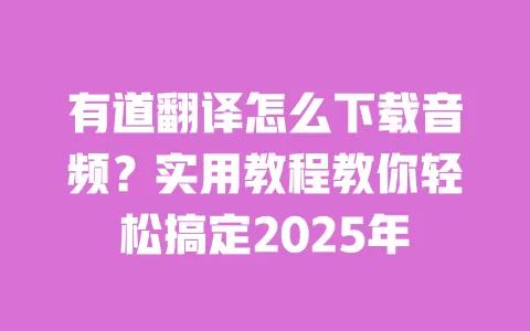 有道翻译怎么下载音频?实用教程教你轻松搞定2025年 一
