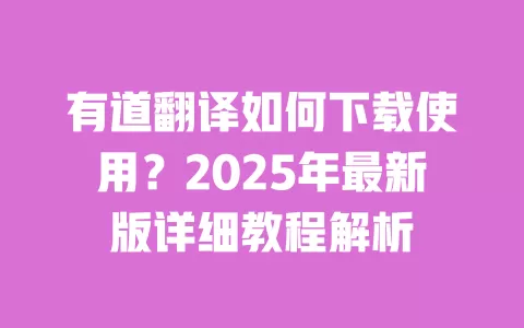 有道翻译如何下载使用?2025年最新版详细教程解析 一