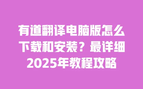 有道翻译电脑版怎么下载和安装？最详细2025年教程攻略 一