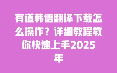 有道韩语翻译下载怎么操作？详细教程教你快速上手2025年 一