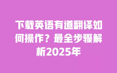 下载英语有道翻译如何操作？最全步骤解析2025年 一