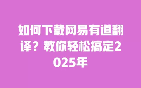如何下载网易有道翻译？教你轻松搞定2025年 一
