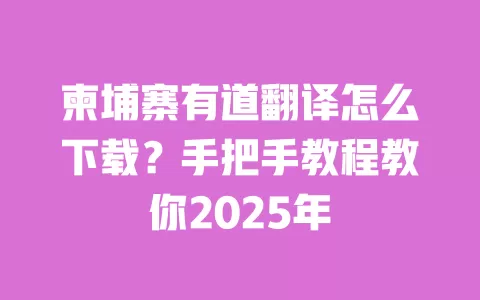 柬埔寨有道翻译怎么下载？手把手教程教你2025年 一