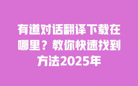 有道对话翻译下载在哪里?教你快速找到方法2025年 一