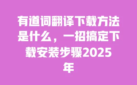 有道词翻译下载方法是什么，一招搞定下载安装步骤2025年 一