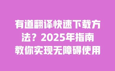 有道翻译快速下载方法？2025年指南教你实现无障碍使用 一