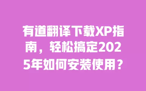 有道翻译下载XP指南,轻松搞定2025年如何安装使用? 一