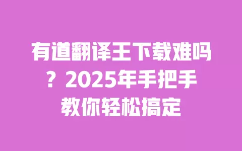 有道翻译王下载难吗?2025年手把手教你轻松搞定 一
