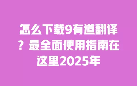 怎么下载9有道翻译?最全面使用指南在这里2025年 一