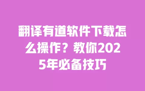 翻译有道软件下载怎么操作？教你2025年必备技巧 一