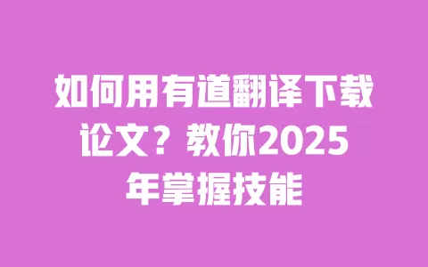 如何用有道翻译下载论文?教你2025年掌握技能 一