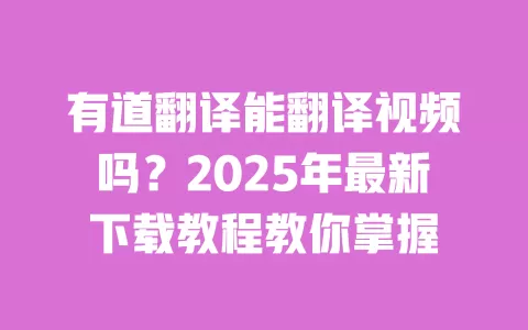 有道翻译能翻译视频吗？2025年最新下载教程教你掌握 一