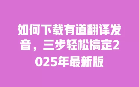 如何下载有道翻译发音，三步轻松搞定2025年最新版 一