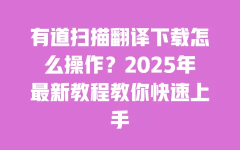 有道扫描翻译下载怎么操作？2025年最新教程教你快速上手 一