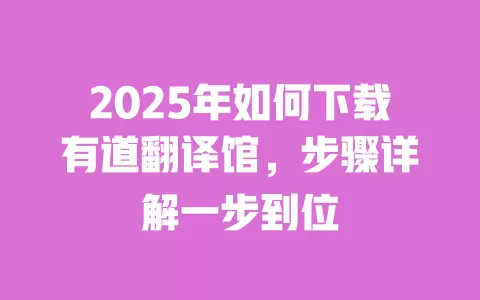 2025年如何下载有道翻译馆,步骤详解一步到位 一
