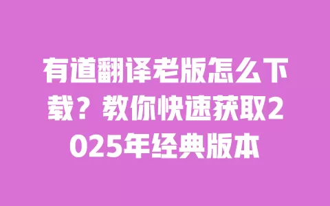有道翻译老版怎么下载?教你快速获取2025年经典版本 一